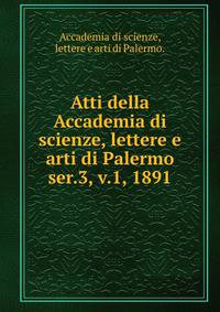 Atti della Accademia di scienze, lettere e arti di Palermo.. ser.3, v.1, 1891