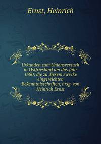 Urkunden zum Unionsversuch in Ostfriesland um das Jahr 1580; die zu diesem zwecke eingereichten Bekenntnisschriften, hrsg. von Heinrich Ernst