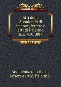 Atti della Accademia di scienze, lettere e arti di Palermo.. n.s., v.9, 1887