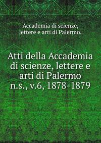 Atti della Accademia di scienze, lettere e arti di Palermo.. n.s., v.6, 1878-1879