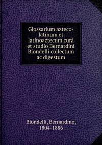 Glossarium azteco-latinum et latinoaztecum cura et studio Bernardini Biondelli collectum ac digestum