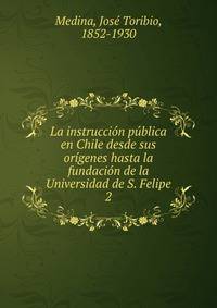La instruccion publica en Chile desde sus origenes hasta la fundacion de la Universidad de S. Felipe
