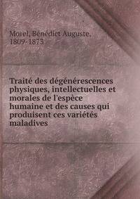 Trait? des d?g?n?rescences physiques, intellectuelles et morales de l'esp?ce humaine et des causes qui produisent ces vari?t?s maladives