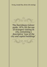 The Harrisburg visitors' guide, 1876, for the use of strangers visiting th city, containing a descriptive "tour of the city and capitol buildings"