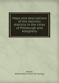 Maps and descriptions of the election districts in the cities of Pittsburgh and Allegheny