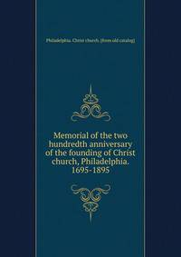 Memorial of the two hundredth anniversary of the founding of Christ church, Philadelphia. 1695-1895