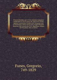 Oracion funebre que en las solemnes exequias celebradas el 23 de marzo de 1805 en la Santa Iglesia Catedral de Cordova del Tucuman, por el ilustrisimo senor doctor don Angel Mariano Moscoso, del consejo de S.M., dignisimo obispo del Tucuman dixo el senor