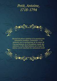Recueil de pi?ces relatives ? la question des naissances tardives. Contenant: 1. Un m?moire sur le m?chanisme &amp; la cause de l'accouchement, lu ? l'Acad?mie royale des sciences. 2. Des observations sur ce que M. Astruc a ?crit touchant les naissan