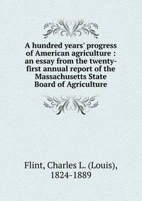 A hundred years' progress of American agriculture : an essay from the twenty-first annual report of the Massachusetts State Board of Agriculture