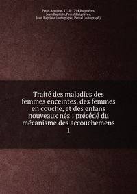 Trait? des maladies des femmes enceintes, des femmes en couche, et des enfans nouveaux n?s : pr?c?d? du m?canisme des accouchemens