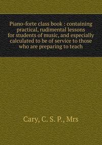 Piano-forte class book : containing practical, rudimental lessons for students of music, and especially calculated to be of service to those who are preparing to teach