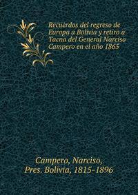Recuerdos del regreso de Europa a Bolivia y retiro a Tacna del General Narciso Campero en el ano 1865