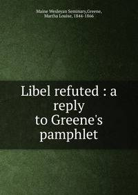 Libel refuted : a reply to Greene's pamphlet