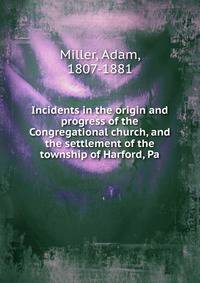 Incidents in the origin and progress of the Congregational church, and the settlement of the township of Harford, Pa
