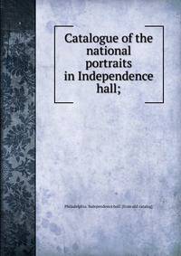 Catalogue of the national portraits in Independence hall;