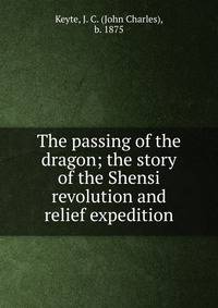 The passing of the dragon; the story of the Shensi revolution and relief expedition