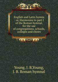English and Latin hymns : or, Harmonies to part I of the Roman hymnal, for the use of congregations, schools, colleges and choirs