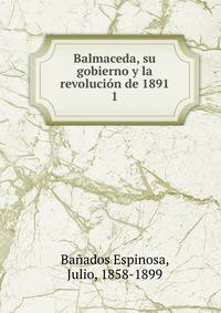 Balmaceda, su gobierno y la revolucin de 1891. 1