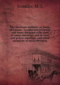The Wesleyan psalmist, or Songs of Canaan : a collection of hymns and tunes designed to be used at camp-meetings, and at class and prayer meetings, and other occasions of social devotion
