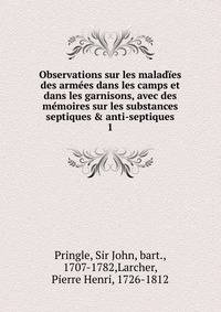Observations sur les malad?es des arm?es dans les camps et dans les garnisons, avec des m?moires sur les substances septiques &amp; anti-septiques