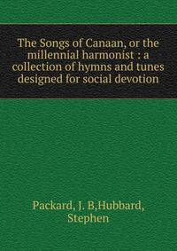 The Songs of Canaan, or the millennial harmonist : a collection of hymns and tunes designed for social devotion
