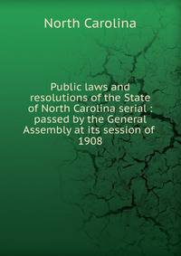 Public laws and resolutions of the State of North Carolina serial : passed by the General Assembly at its session of . 1908