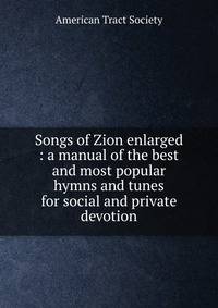 Songs of Zion enlarged : a manual of the best and most popular hymns and tunes for social and private devotion