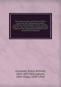 The prose writers of America. With a survey of the intellectual history, condition, and prospects of the country. New ed., rev. &amp; enl., with a supplementary essay on the intellectual prospects and condition of America