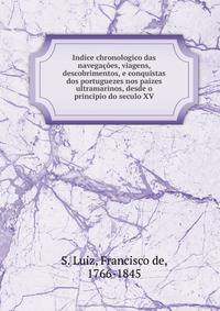 Indice chronologico das navegacoes, viagens, descobrimentos, e conquistas dos portuguezes nos paizes ultramarinos, desde o principio do seculo XV