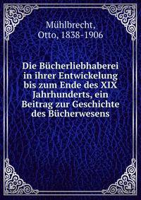 Die Bucherliebhaberei in ihrer Entwickelung bis zum Ende des XIX Jahrhunderts, ein Beitrag zur Geschichte des Bucherwesens