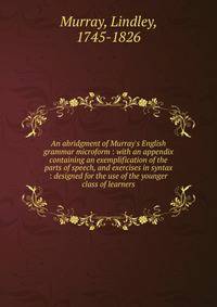 An abridgment of Murray's English grammar microform : with an appendix containing an exemplification of the parts of speech, and exercises in syntax : designed for the use of the younger class of learners
