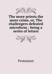 The more priests the more crime, or, The challengers defeated microform : being a series of letters