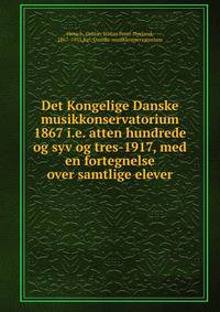 Det Kongelige Danske musikkonservatorium 1867 i.e. atten hundrede og syv og tres-1917, med en fortegnelse over samtlige elever