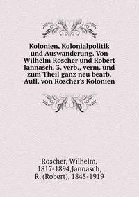 Kolonien, Kolonialpolitik und Auswanderung. Von Wilhelm Roscher und Robert Jannasch. 3. verb., verm. und zum Theil ganz neu bearb. Aufl. von Roscher's Kolonien