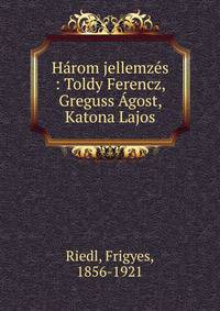 H?rom jellemz?s : Toldy Ferencz, Greguss ?gost, Katona Lajos
