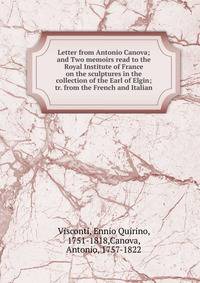 Letter from Antonio Canova; and Two memoirs read to the Royal Institute of France on the sculptures in the collection of the Earl of Elgin; tr. from the French and Italian