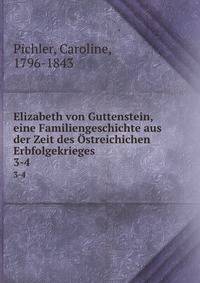 Elizabeth von Guttenstein, eine Familiengeschichte aus der Zeit des streichichen Erbfolgekrieges. 3-4