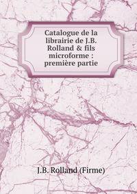Catalogue de la librairie de J.B. Rolland &amp; fils microforme : premi?re partie