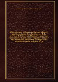 R?pertoire des r?gles et r?solutions adopt?es par l'Association des r?gistrateurs de la province de Qu?bec et obligatoires pour tous les membres microforme = Repertory of rules and resolutions adopted by the Registrars' Association of the Province of
