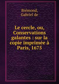 Le cercle, ou, Conservations galantes : sur la copie imprim?e ? Paris, 1675