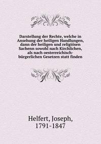 Darstellung der Rechte, welche in Ansehung der heiligen Handlungen, dann der heiligen und religiosen Sachenn sowohl nach Kirchlichen, als nach oesterreichisch-burgerlichen Gesetzen statt finden