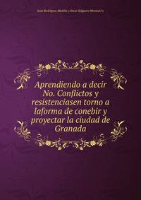 Aprendiendo a decir No. Conflictos y resistenciasen torno a laforma de conebir y proyectar la ciudad de Granada