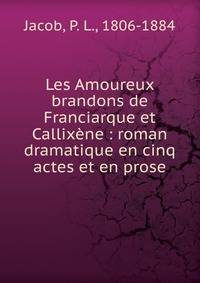Les Amoureux brandons de Franciarque et Callix?ne : roman dramatique en cinq actes et en prose
