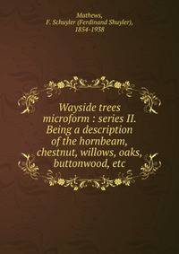 Wayside trees microform : series II. Being a description of the hornbeam, chestnut, willows, oaks, buttonwood, etc.