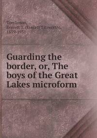 Guarding the border, or, The boys of the Great Lakes microform