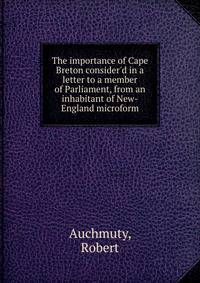The importance of Cape Breton consider'd in a letter to a member of Parliament, from an inhabitant of New-England microform