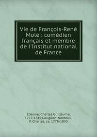 Vie de Fran?ois-Ren? Mol? : com?dien fran?ais et membre de l'Institut national de France