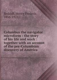 Columbus the navigator microform : the story of his life and work : together with an account of the pre-Columbian discovery of America