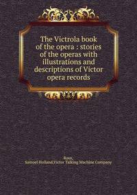 The Victrola book of the opera : stories of the operas with illustrations and descriptions of Victor opera records