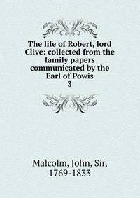 The life of Robert, lord Clive: collected from the family papers communicated by the Earl of Powis. 3